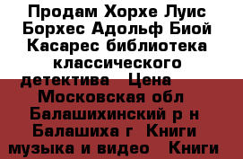 Продам Хорхе Луис Борхес/Адольф Биой Касарес/библиотека классического детектива › Цена ­ 70 - Московская обл., Балашихинский р-н, Балашиха г. Книги, музыка и видео » Книги, журналы   